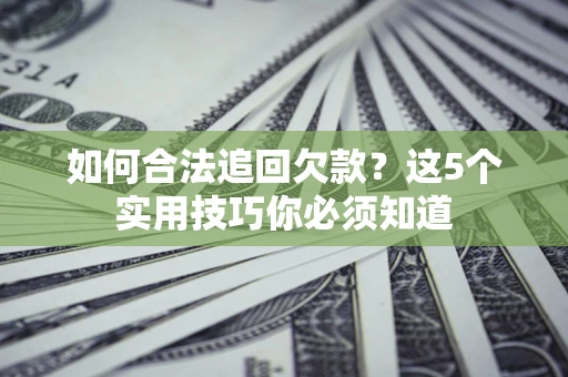 济南如何合法追回欠款？这5个实用技巧你必须知道