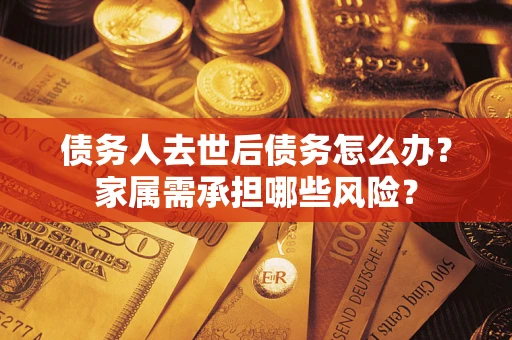 济南债务人去世后债务怎么办？家属需承担哪些风险？