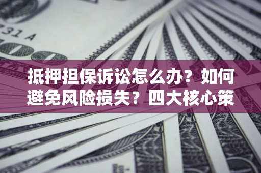 济南抵押担保诉讼怎么办？如何避免风险损失？四大核心策略全解读