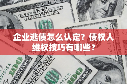 济南企业逃债怎么认定？债权人维权技巧有哪些？