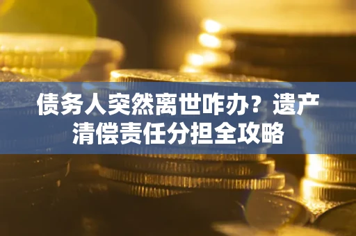 济南债务人突然离世咋办？遗产清偿责任分担全攻略