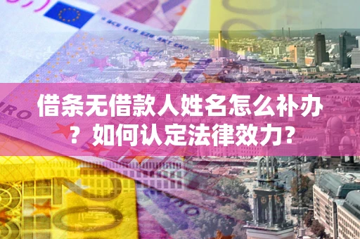 济南借条无借款人姓名怎么补办？如何认定法律效力？