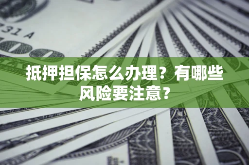 济南抵押担保怎么办理？有哪些风险要注意？