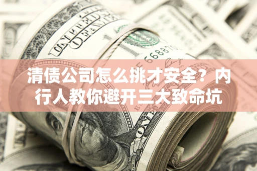 济南清债公司怎么挑才安全？内行人教你避开三大致命坑