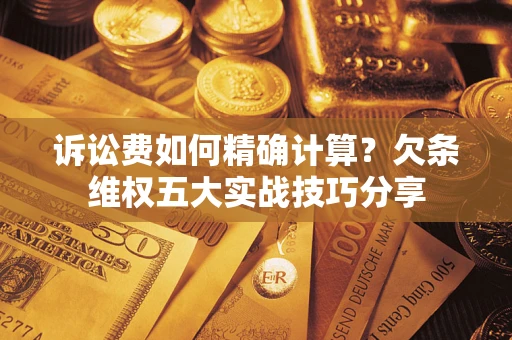 济南诉讼费如何精确计算？欠条维权五大实战技巧分享