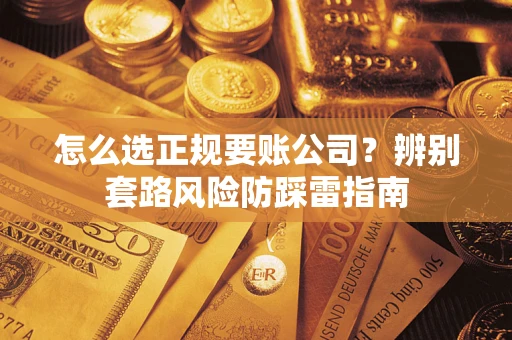 济南怎么选正规要账公司？辨别套路风险防踩雷指南