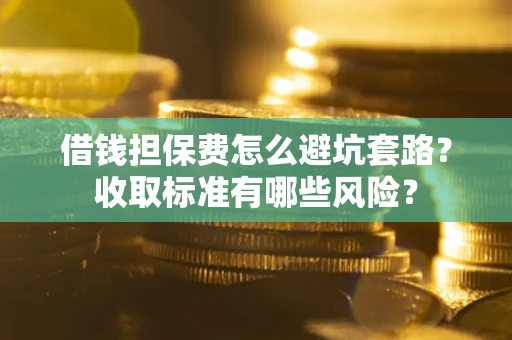 济南借钱担保费怎么避坑套路?收取标准有哪些风险? 济南借钱担保费怎么避坑套路?收取标准有哪些风险?