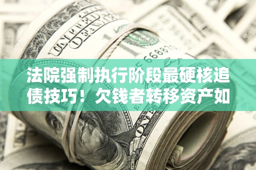 济南法院强制执行阶段最硬核追债技巧！欠钱者转移资产如何破解？