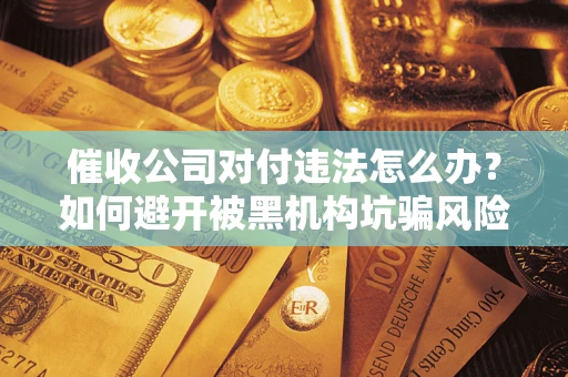 济南催收公司对付违法怎么办？如何避开被黑机构坑骗风险