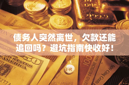 济南债务人突然离世，欠款还能追回吗？避坑指南快收好！