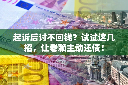 济南起诉后讨不回钱？试试这几招，让老赖主动还债！