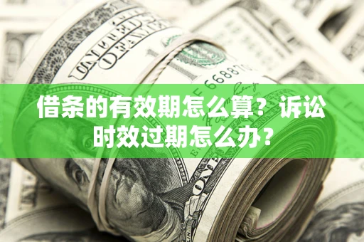 济南借条的有效期怎么算？诉讼时效过期怎么办？