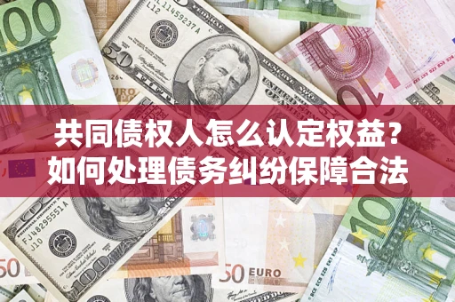 济南共同债权人怎么认定权益？如何处理债务纠纷保障合法权益？