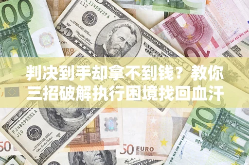 济南判决到手却拿不到钱？教你三招破解执行困境找回血汗钱