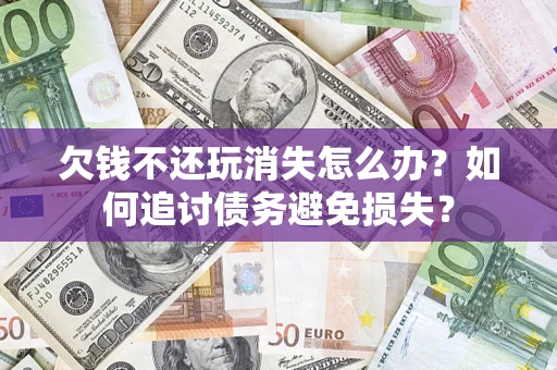济南欠钱不还玩消失怎么办？如何追讨债务避免损失？