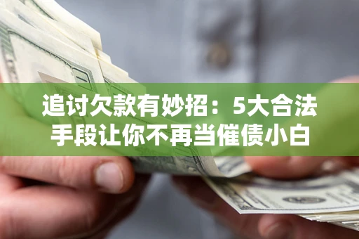 济南追讨欠款有妙招：5大合法手段让你不再当催债小白