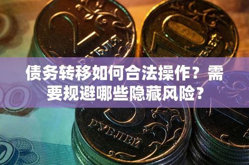 济南债务转移如何合法操作？需要规避哪些隐藏风险？