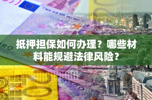 济南抵押担保如何办理？哪些材料能规避法律风险？