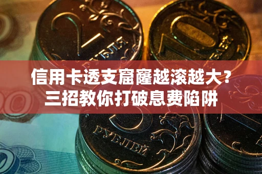济南信用卡透支窟窿越滚越大？三招教你打破息费陷阱