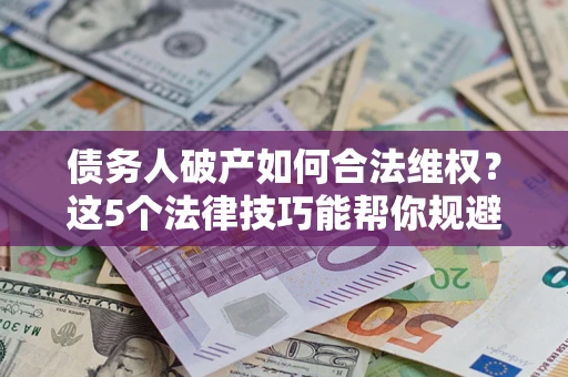 济南债务人破产如何合法维权？这5个法律技巧能帮你规避风险