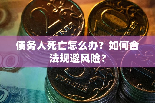 济南债务人死亡怎么办？如何合法规避风险？