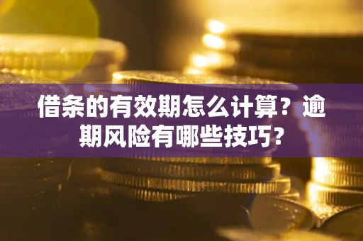济南借条的有效期怎么计算？逾期风险有哪些技巧？
