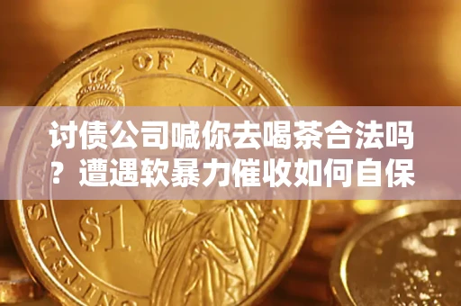济南讨债公司喊你去喝茶合法吗？遭遇软暴力催收如何自保？