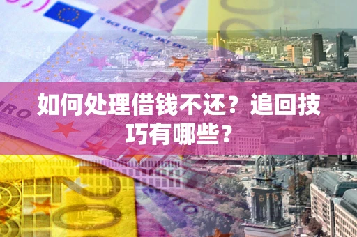 济南如何处理借钱不还？追回技巧有哪些？