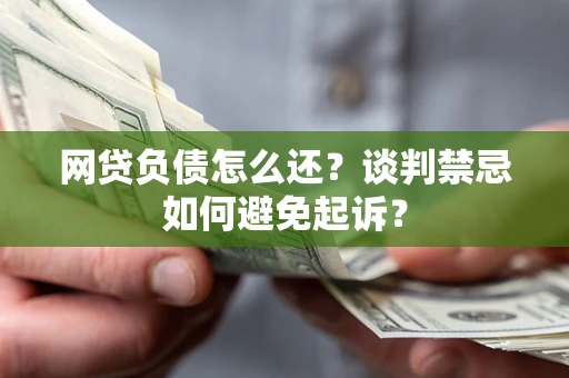 济南网贷负债怎么还？谈判禁忌如何避免起诉？