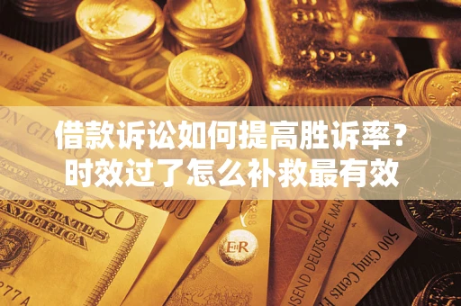济南借款诉讼如何提高胜诉率？时效过了怎么补救最有效