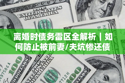 济南离婚时债务雷区全解析｜如何防止被前妻/夫坑惨还债？