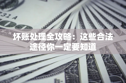 济南坏账处理全攻略：这些合法途径你一定要知道