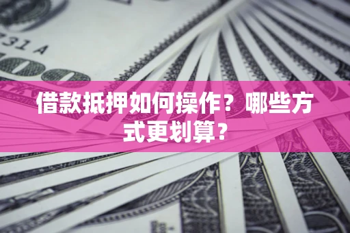 济南借款抵押如何操作？哪些方式更划算？
