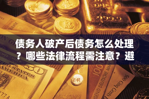 济南债务人破产后债务怎么处理？哪些法律流程需注意？避免踩坑指南