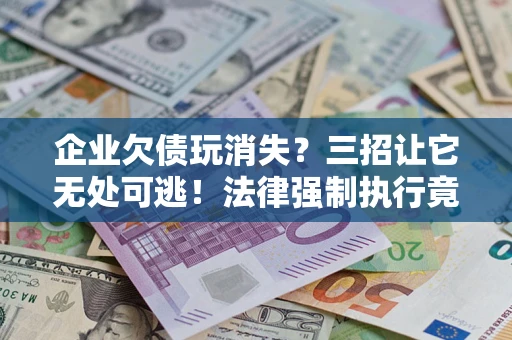 济南企业欠债玩消失？三招让它无处可逃！法律强制执行竟比讨债公司还狠？