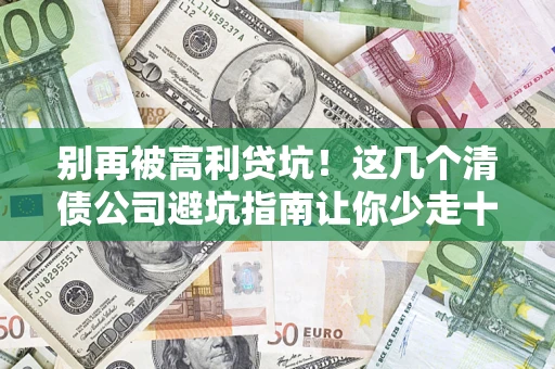 济南别再被高利贷坑！这几个清债公司避坑指南让你少走十年弯路