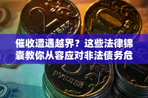 济南催收遭遇越界？这些法律锦囊教你从容应对非法债务危机