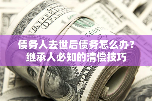 济南债务人去世后债务怎么办？继承人必知的清偿技巧