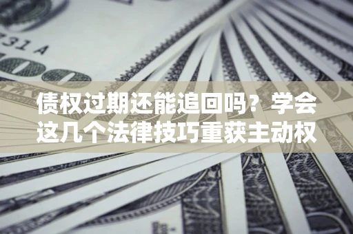 济南债权过期还能追回吗？学会这几个法律技巧重获主动权