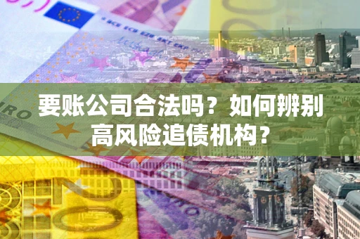 济南要账公司合法吗？如何辨别高风险追债机构？