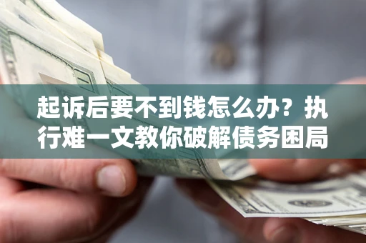 济南起诉后要不到钱怎么办？执行难一文教你破解债务困局