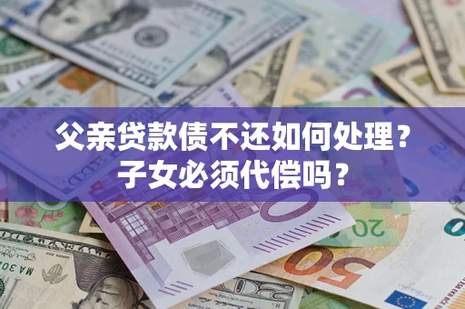 济南父亲贷款债不还如何处理？子女必须代偿吗？