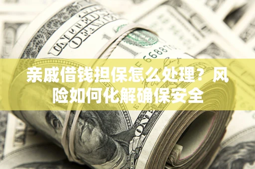 济南亲戚借钱担保怎么处理？风险如何化解确保安全
