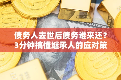 济南债务人去世后债务谁来还？3分钟搞懂继承人的应对策略