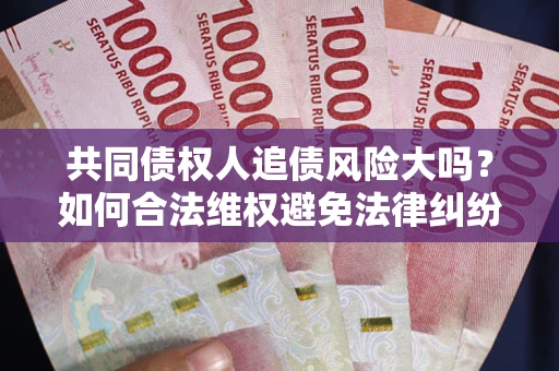 济南共同债权人追债风险大吗?如何合法维权避免法律纠纷? 济南共同债权人追债风险大吗?如何合法维权避免法律纠纷?