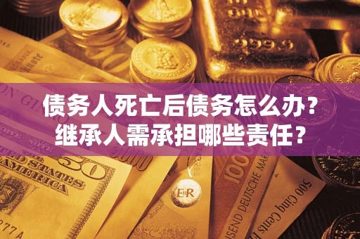 济南债务人死亡后债务怎么办？继承人需承担哪些责任？