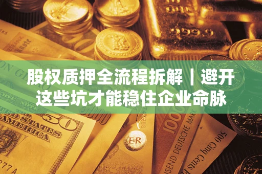 济南股权质押全流程拆解｜避开这些坑才能稳住企业命脉