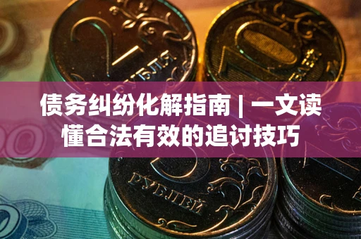 济南债务纠纷化解指南 | 一文读懂合法有效的追讨技巧