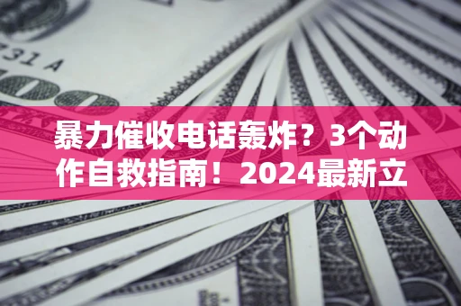 济南暴力催收电话轰炸？3个动作自救指南！2024最新立案标准全解析
