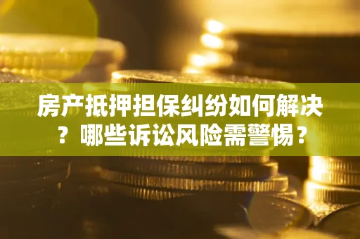 济南房产抵押担保纠纷如何解决？哪些诉讼风险需警惕？